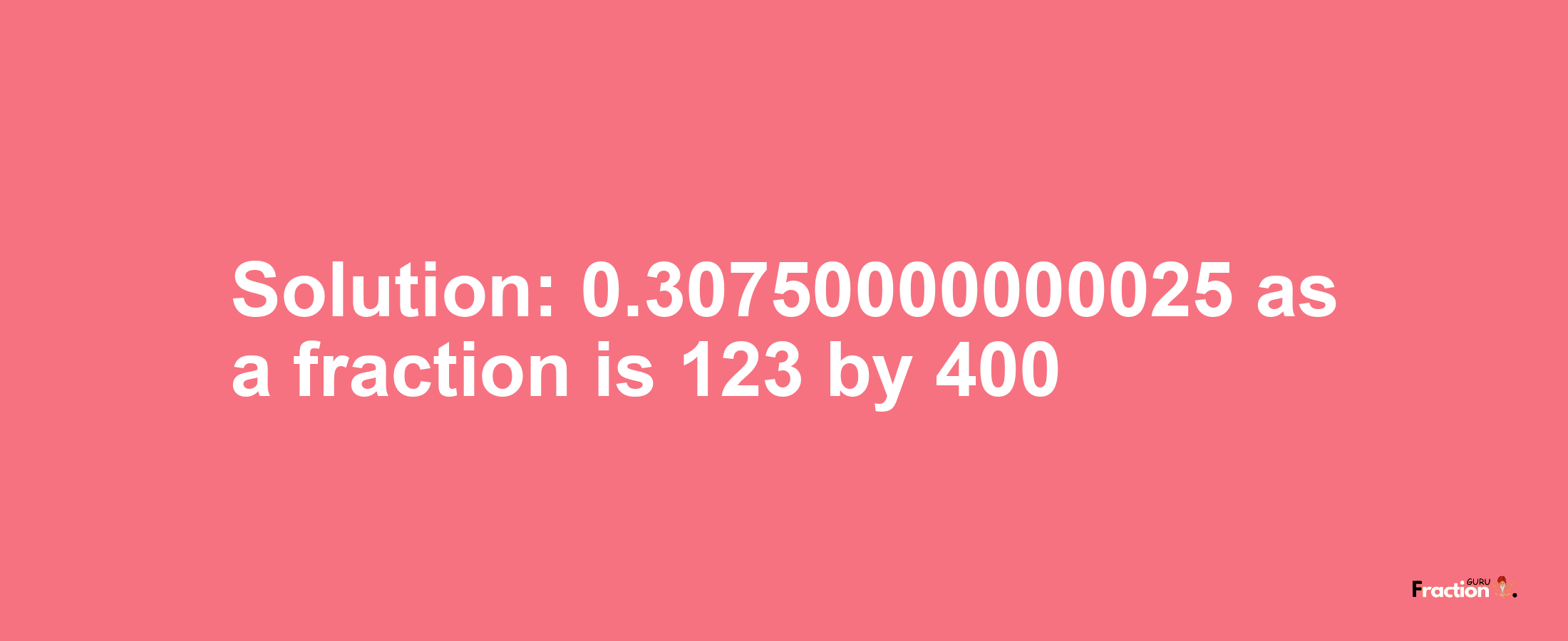 Solution:0.30750000000025 as a fraction is 123/400